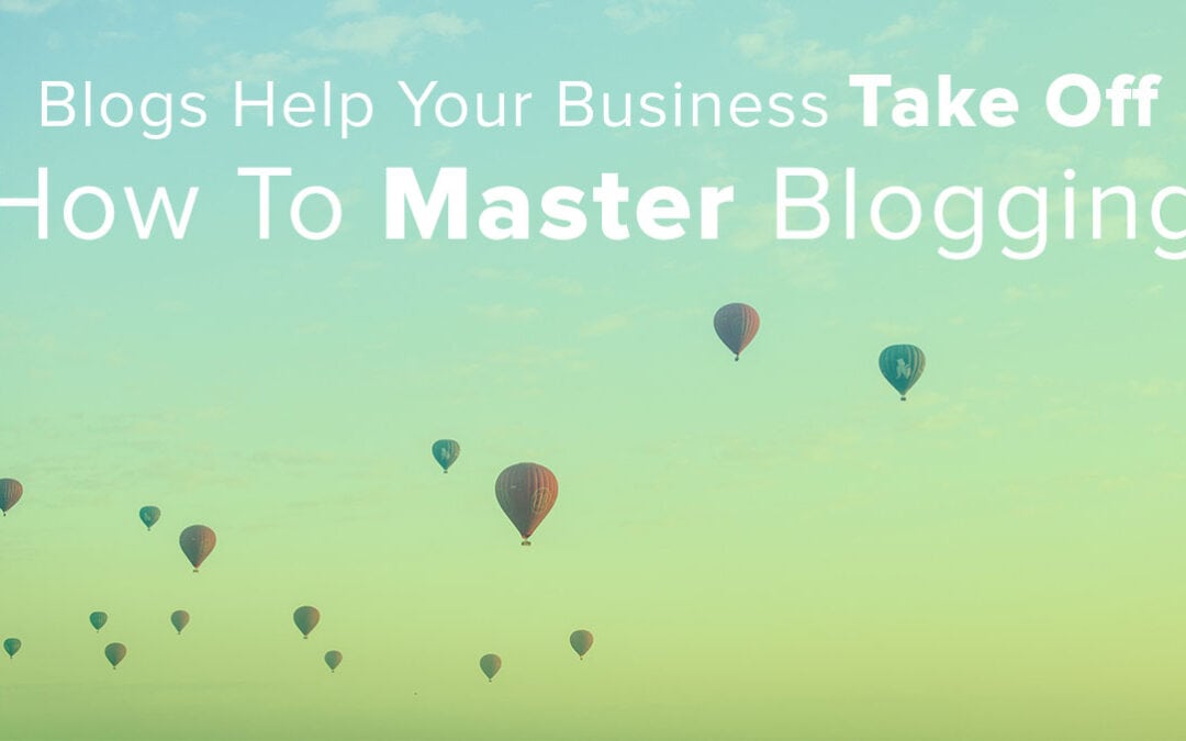 Blogs Help Your Business Take Off: How to Master Blogging